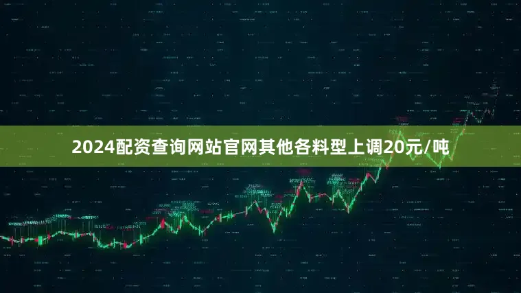 2024配资查询网站官网其他各料型上调20元/吨