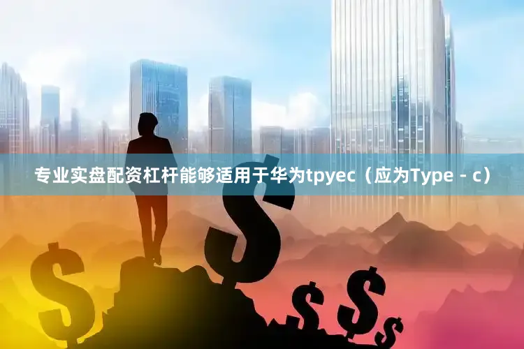 专业实盘配资杠杆能够适用于华为tpyec（应为Type - c）