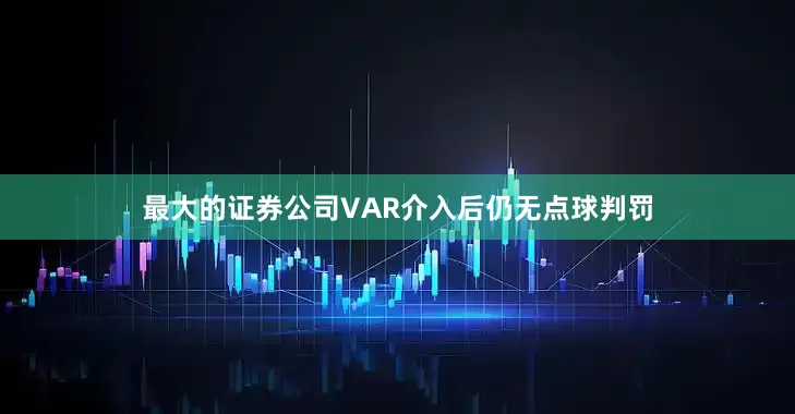最大的证券公司VAR介入后仍无点球判罚