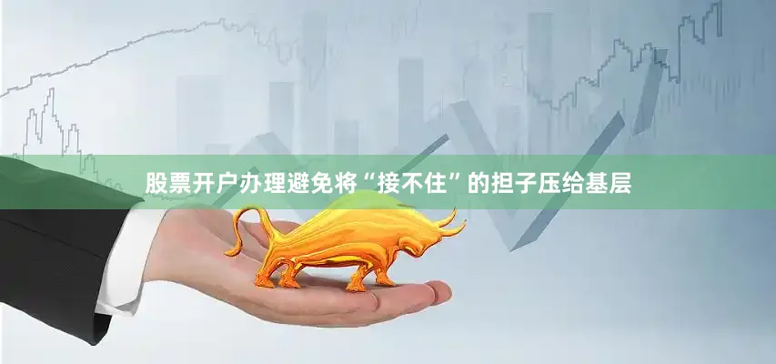 股票开户办理避免将“接不住”的担子压给基层