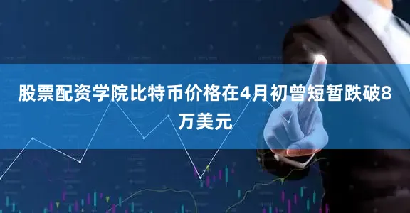 股票配资学院比特币价格在4月初曾短暂跌破8万美元