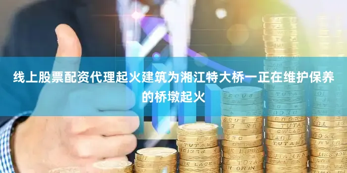 线上股票配资代理起火建筑为湘江特大桥一正在维护保养的桥墩起火